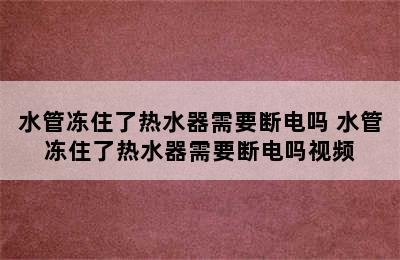 水管冻住了热水器需要断电吗 水管冻住了热水器需要断电吗视频